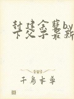 封建余孽by年下父子最新章节