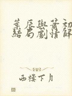 叶辰与萧初然大结局剧情解析