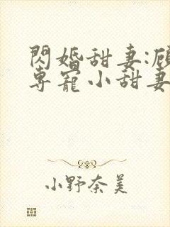 闪婚甜妻:顾少专宠小甜妻 纳兰静语