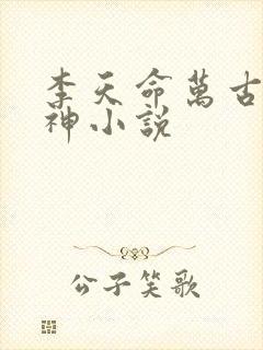 李天命万古第一神小说