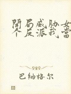 开局威胁女主这个反派我当定了无删减