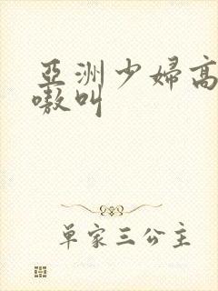 亚洲少妇高潮嗷嗷叫