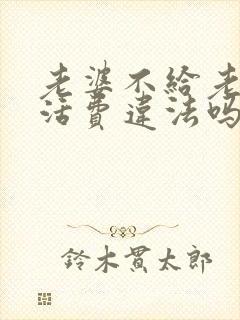 老婆不给老公生活费违法吗