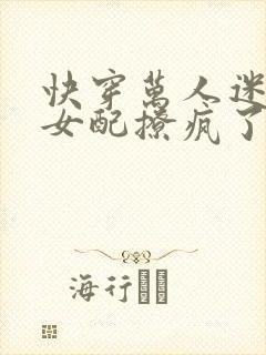 快穿万人迷恶毒女配撩疯了