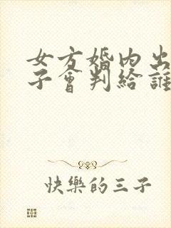 女方婚内出轨孩子会判给谁