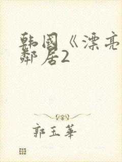 韩国《漂亮的女邻居2