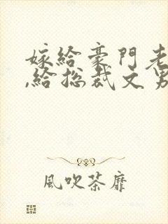 嫁给豪门老男人,给总裁文男主当后妈