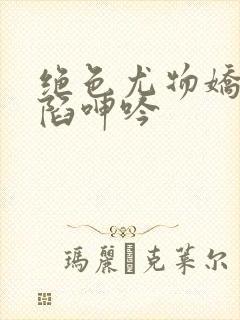 绝色尤物娇妻沦陷呻吟