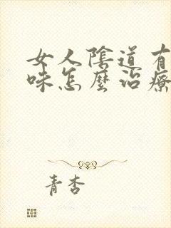 女人阴道有腥臭味怎么治疗