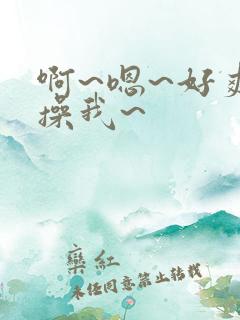 啊~嗯~好爽~操我~