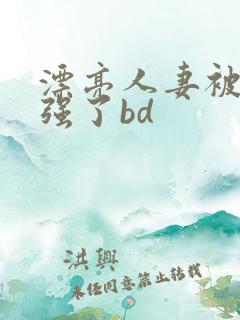 漂亮人妻被黑人强了bd