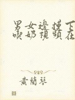 男女边摸下面边吃奶视频在线观看