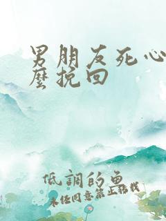 男朋友死心了怎么挽回