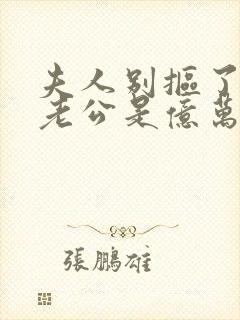 夫人别抠了,你老公是亿万总裁短剧全集