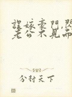 误嫁豪门,闪婚老公不见面丨