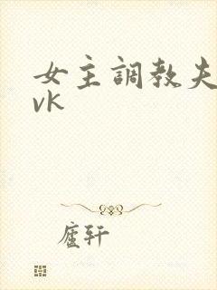 女主调教夫妻奴vk