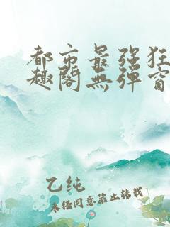 都市最强狂兵笔趣阁无弹窗