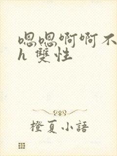 嗯嗯啊啊不要高h 双性