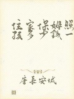 住家保姆照顾小孩多少钱一个月