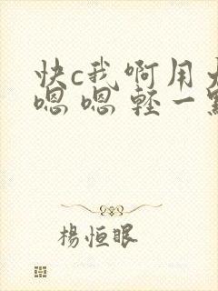快c我啊用力 嗯 嗯 轻一点