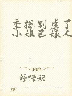 季总别虐了,舒小姐已嫁人全文小说