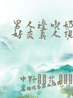 男人边吃奶边做好爽真人视频