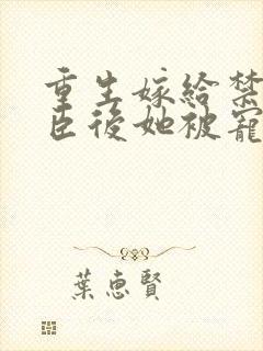 重生嫁给禁欲权臣后她被宠上天免费阅读