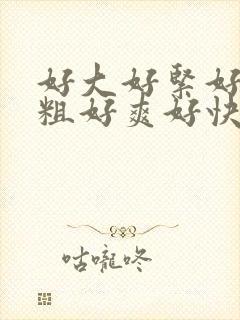 好大好紧好硬好粗好爽好快好长