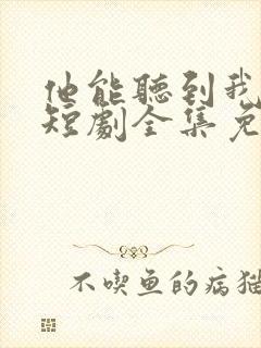 他能听到我的心短剧全集免费播放