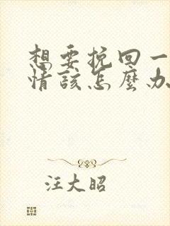 想要挽回一段感情该怎么办