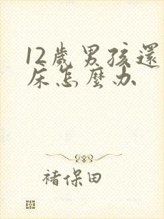 12岁男孩还尿床怎么办