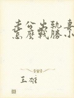 老公出轨妻子要怎么战胜小三呢