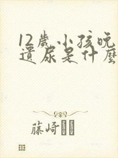 12岁小孩晚上遗尿是什么原因引起的