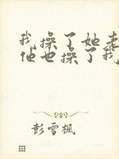 我操了她老婆,他也操了我老婆小说