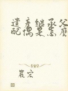 遗产继承父母和配偶是怎么分配的