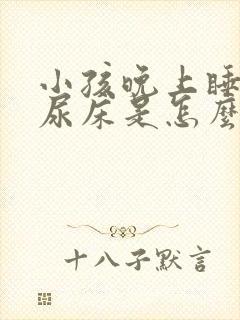 小孩晚上睡觉老尿床是怎么回事