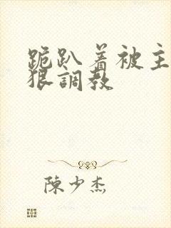 跪趴着被主人狠狠调教