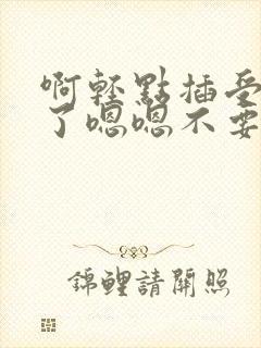 啊轻点插受不了了嗯嗯不要