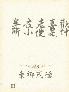 半夜老喜欢上厕所小便是什么原因导致的