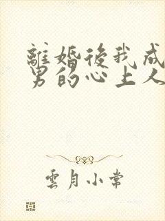 离婚后我成了渣男的心上人短剧