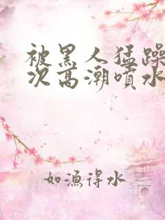 被黑人猛躁10次高潮喷水了