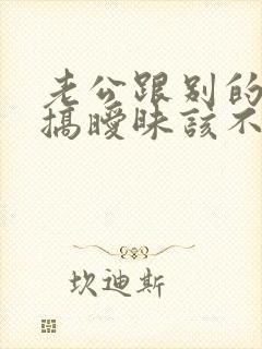 老公跟别的女人搞暧昧该不该原谅