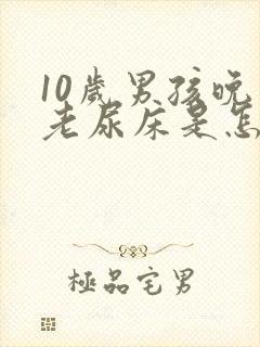 10岁男孩晚上老尿床是怎么回事