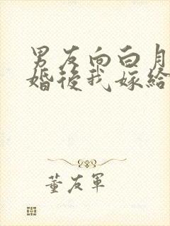 男友向白月光求婚后我嫁给他死对头结局