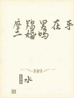 摩羯男在乎老婆二婚吗