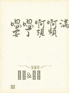 嗯嗯啊啊满了不要了视频