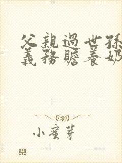 父亲过世孙子有义务赡养奶奶吗