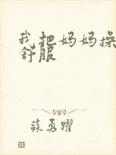 我把妈妈操得好舒服