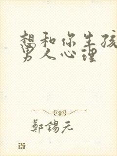 想和你生孩子的男人心理