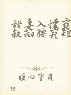 甜妻入怀霸总大叔掐腰宠短剧